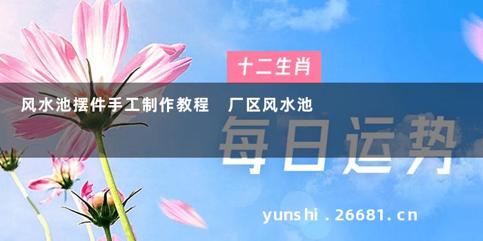 风水池摆件手工制作教程 厂区风水池